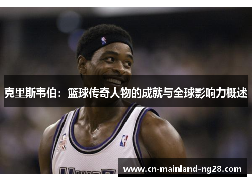 克里斯韦伯：篮球传奇人物的成就与全球影响力概述
