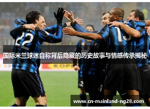 国际米兰球迷自称背后隐藏的历史故事与情感传承揭秘