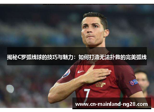 揭秘C罗弧线球的技巧与魅力：如何打造无法扑救的完美弧线