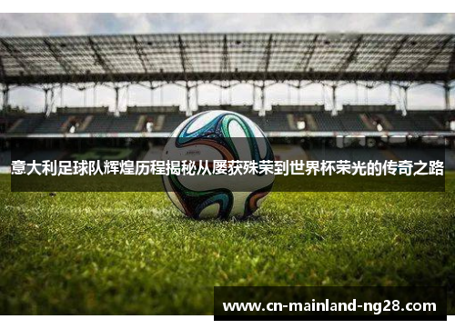 意大利足球队辉煌历程揭秘从屡获殊荣到世界杯荣光的传奇之路 意大利足球队辉煌历程揭秘从屡获殊荣到世界杯荣光的传奇之路
