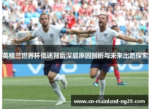 英格兰世界杯低迷背后深层原因剖析与未来出路探索