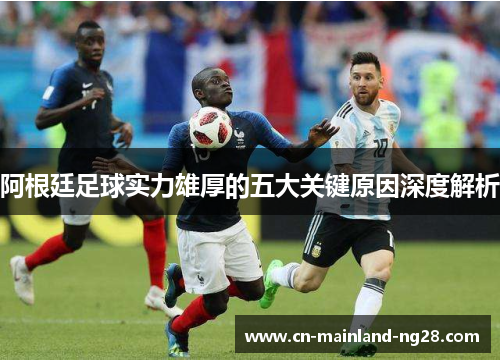 阿根廷足球实力雄厚的五大关键原因深度解析 阿根廷足球实力雄厚的五大关键原因深度解析