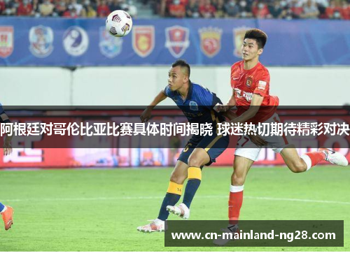 阿根廷对哥伦比亚比赛具体时间揭晓 球迷热切期待精彩对决 阿根廷对哥伦比亚比赛具体时间揭晓 球迷热切期待精彩对决