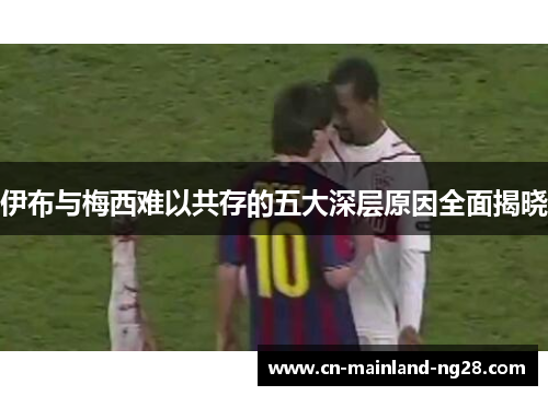 伊布与梅西难以共存的五大深层原因全面揭晓