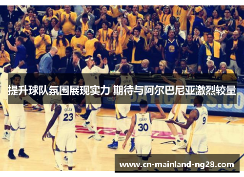 提升球队氛围展现实力 期待与阿尔巴尼亚激烈较量 提升球队氛围展现实力 期待与阿尔巴尼亚激烈较量