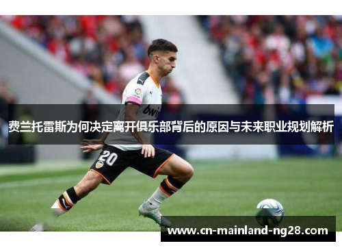 费兰托雷斯为何决定离开俱乐部背后的原因与未来职业规划解析 费兰托雷斯为何决定离开俱乐部背后的原因与未来职业规划解析