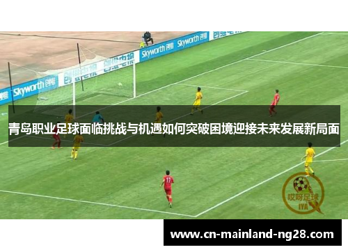 青岛职业足球面临挑战与机遇如何突破困境迎接未来发展新局面 青岛职业足球面临挑战与机遇如何突破困境迎接未来发展新局面