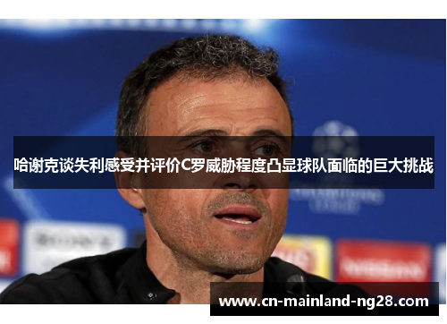 哈谢克谈失利感受并评价C罗威胁程度凸显球队面临的巨大挑战 哈谢克谈失利感受并评价C罗威胁程度凸显球队面临的巨大挑战