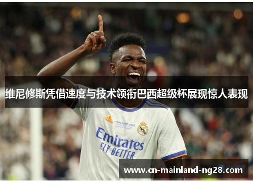 维尼修斯凭借速度与技术领衔巴西超级杯展现惊人表现 维尼修斯凭借速度与技术领衔巴西超级杯展现惊人表现
