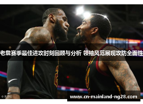 老詹赛季最佳进攻时刻回顾与分析 领袖风范展现攻防全面性 老詹赛季最佳进攻时刻回顾与分析 领袖风范展现攻防全面性