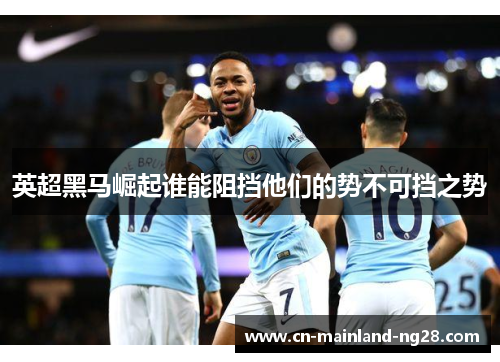 英超黑马崛起谁能阻挡他们的势不可挡之势 英超黑马崛起谁能阻挡他们的势不可挡之势