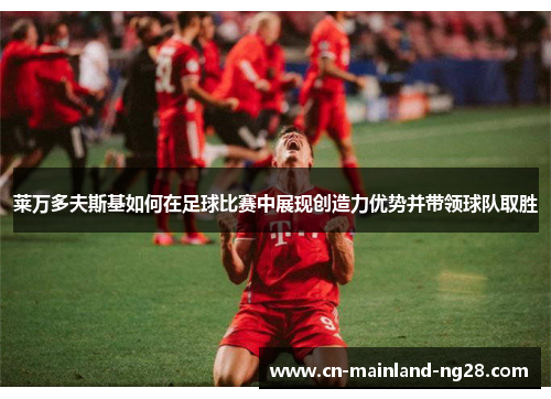 莱万多夫斯基如何在足球比赛中展现创造力优势并带领球队取胜 莱万多夫斯基如何在足球比赛中展现创造力优势并带领球队取胜