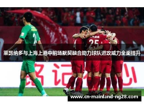 莱昂纳多与上海上港中前场默契融合助力球队进攻威力全面提升