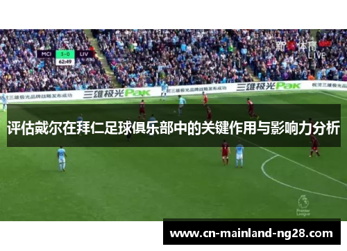评估戴尔在拜仁足球俱乐部中的关键作用与影响力分析 评估戴尔在拜仁足球俱乐部中的关键作用与影响力分析