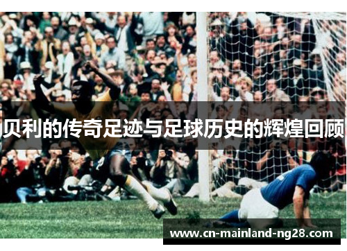 贝利的传奇足迹与足球历史的辉煌回顾