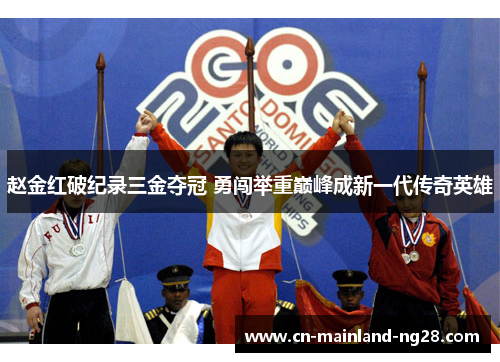 赵金红破纪录三金夺冠 勇闯举重巅峰成新一代传奇英雄 赵金红破纪录三金夺冠 勇闯举重巅峰成新一代传奇英雄