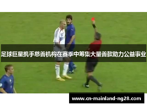 足球巨星携手慈善机构在赛季中筹集大量善款助力公益事业