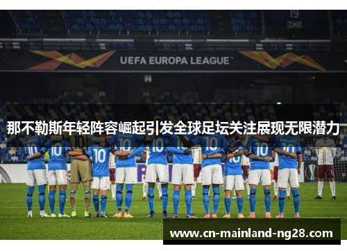 那不勒斯年轻阵容崛起引发全球足坛关注展现无限潜力 那不勒斯年轻阵容崛起引发全球足坛关注展现无限潜力