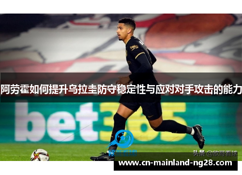阿劳霍如何提升乌拉圭防守稳定性与应对对手攻击的能力