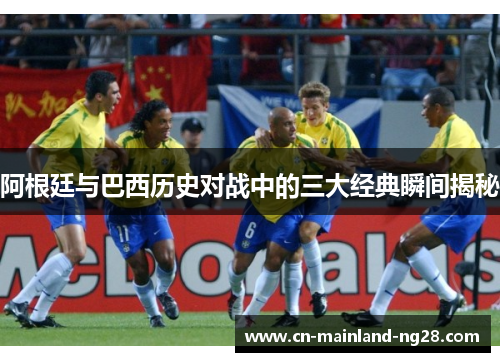 阿根廷与巴西历史对战中的三大经典瞬间揭秘 阿根廷与巴西历史对战中的三大经典瞬间揭秘