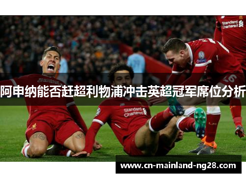 阿申纳能否赶超利物浦冲击英超冠军席位分析