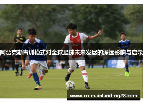 阿贾克斯青训模式对全球足球未来发展的深远影响与启示 阿贾克斯青训模式对全球足球未来发展的深远影响与启示