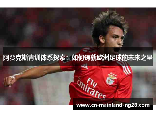 阿贾克斯青训体系探索:如何铸就欧洲足球的未来之星 阿贾克斯青训体系探索:如何铸就欧洲足球的未来之星
