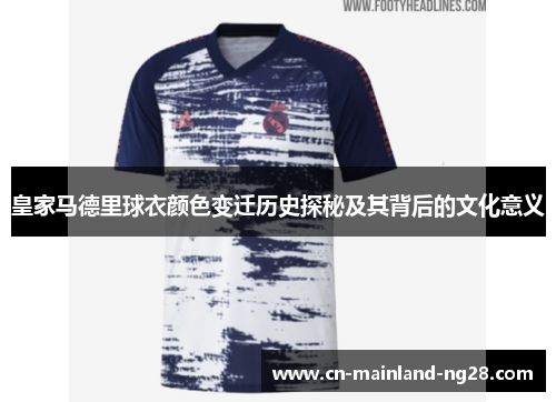 皇家马德里球衣颜色变迁历史探秘及其背后的文化意义 皇家马德里球衣颜色变迁历史探秘及其背后的文化意义