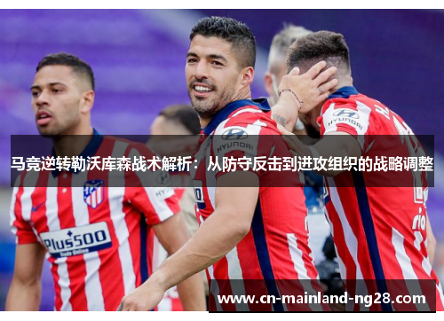 马竞逆转勒沃库森战术解析:从防守反击到进攻组织的战略调整 马竞逆转勒沃库森战术解析:从防守反击到进攻组织的战略调整