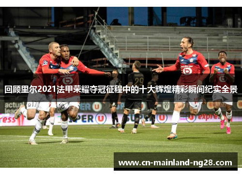 回顾里尔2021法甲荣耀夺冠征程中的十大辉煌精彩瞬间纪实全景 回顾里尔2021法甲荣耀夺冠征程中的十大辉煌精彩瞬间纪实全景