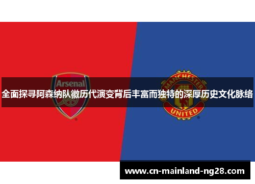 全面探寻阿森纳队徽历代演变背后丰富而独特的深厚历史文化脉络