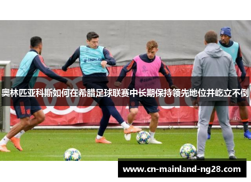 奥林匹亚科斯如何在希腊足球联赛中长期保持领先地位并屹立不倒 奥林匹亚科斯如何在希腊足球联赛中长期保持领先地位并屹立不倒