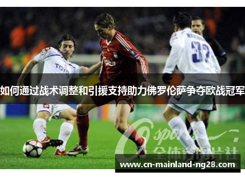 如何通过战术调整和引援支持助力佛罗伦萨争夺欧战冠军 如何通过战术调整和引援支持助力佛罗伦萨争夺欧战冠军