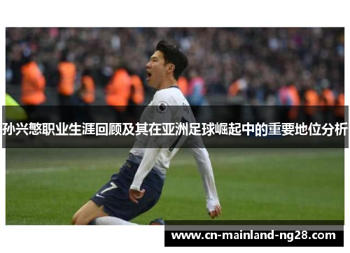 孙兴慜职业生涯回顾及其在亚洲足球崛起中的重要地位分析