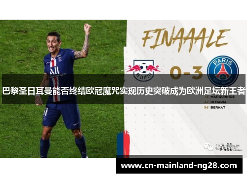 巴黎圣日耳曼能否终结欧冠魔咒实现历史突破成为欧洲足坛新王者 巴黎圣日耳曼能否终结欧冠魔咒实现历史突破成为欧洲足坛新王者