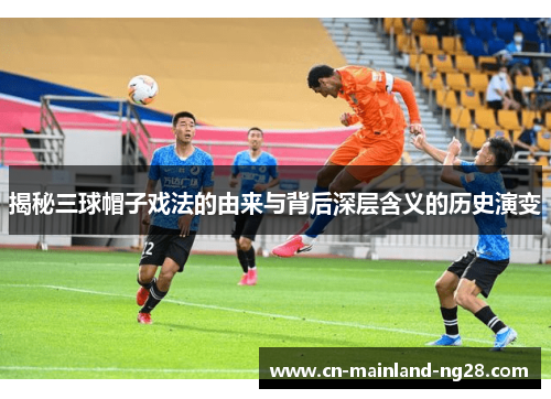 揭秘三球帽子戏法的由来与背后深层含义的历史演变 揭秘三球帽子戏法的由来与背后深层含义的历史演变