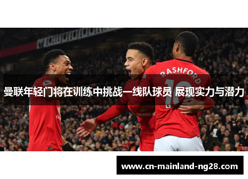 曼联年轻门将在训练中挑战一线队球员 展现实力与潜力