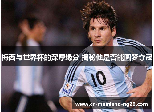 梅西与世界杯的深厚缘分 揭秘他是否能圆梦夺冠