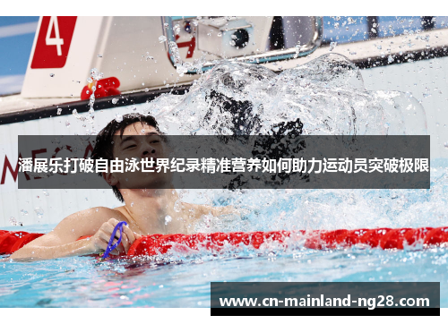 潘展乐打破自由泳世界纪录精准营养如何助力运动员突破极限