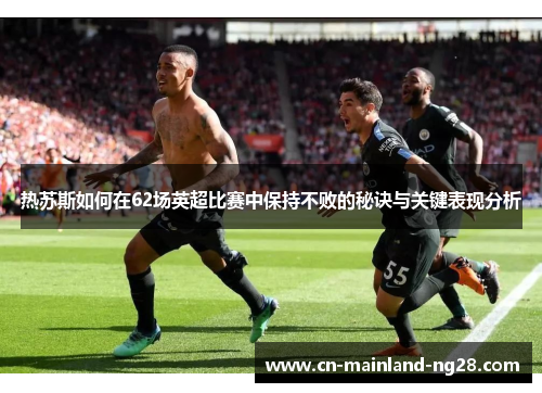 热苏斯如何在62场英超比赛中保持不败的秘诀与关键表现分析