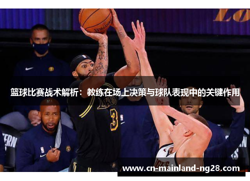 篮球比赛战术解析：教练在场上决策与球队表现中的关键作用