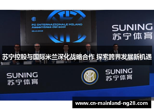苏宁控股与国际米兰深化战略合作 探索跨界发展新机遇