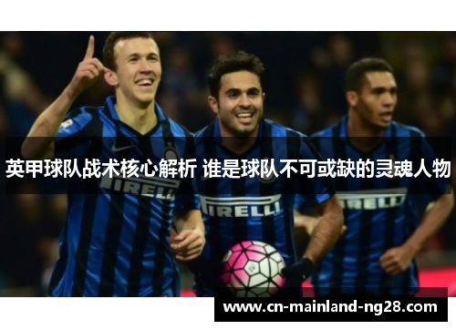 英甲球队战术核心解析 谁是球队不可或缺的灵魂人物