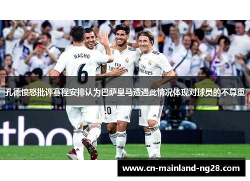 孔德愤怒批评赛程安排认为巴萨皇马遭遇此情况体现对球员的不尊重