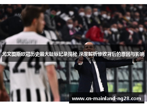 尤文图斯欧冠历史最大耻辱纪录揭秘 深度解析惨败背后的原因与影响