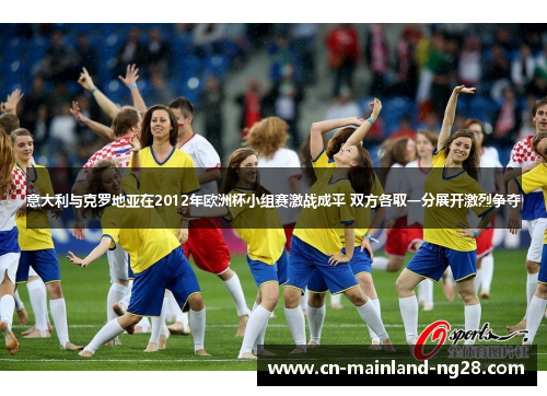 意大利与克罗地亚在2012年欧洲杯小组赛激战成平 双方各取一分展开激烈争夺