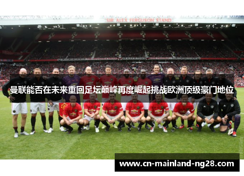 曼联能否在未来重回足坛巅峰再度崛起挑战欧洲顶级豪门地位 曼联能否在未来重回足坛巅峰再度崛起挑战欧洲顶级豪门地位