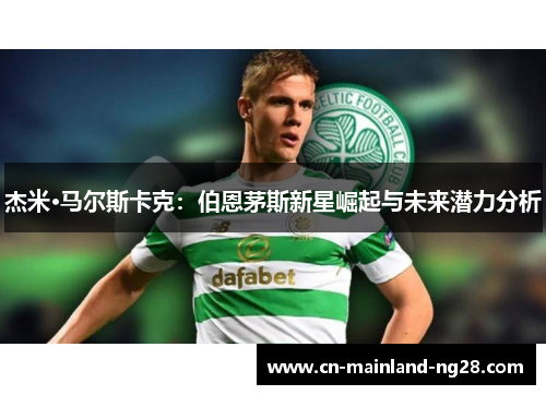 杰米·马尔斯卡克：伯恩茅斯新星崛起与未来潜力分析