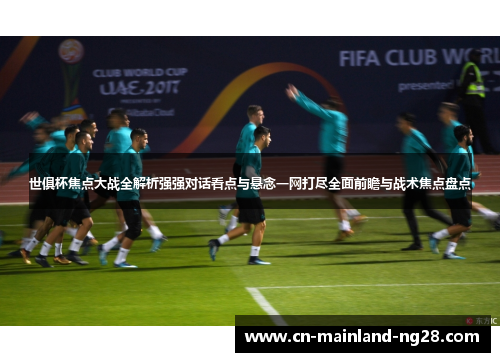 世俱杯焦点大战全解析强强对话看点与悬念一网打尽全面前瞻与战术焦点盘点