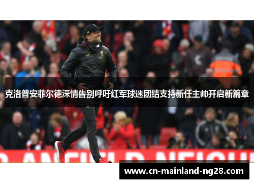 克洛普安菲尔德深情告别呼吁红军球迷团结支持新任主帅开启新篇章